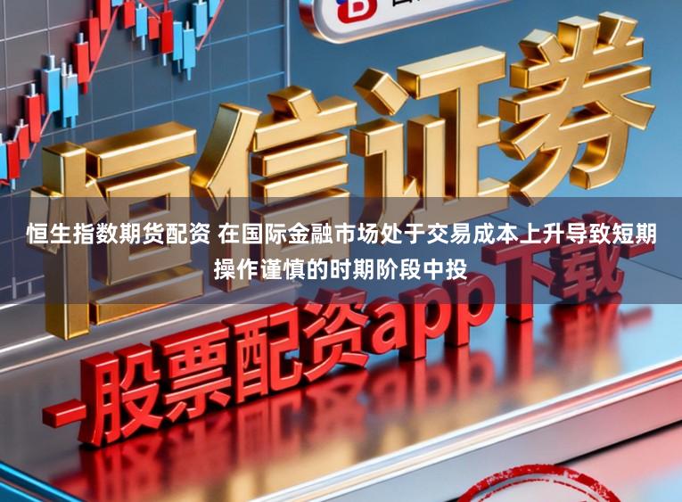 恒生指数期货配资 在国际金融市场处于交易成本上升导致短期操作谨慎的时期阶段中投