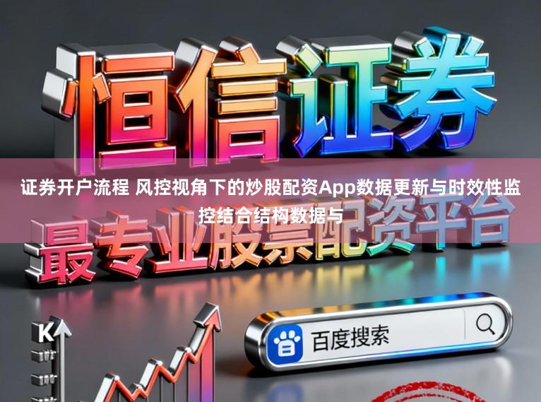 证券开户流程 风控视角下的炒股配资App数据更新与时效性监控结合结构数据与
