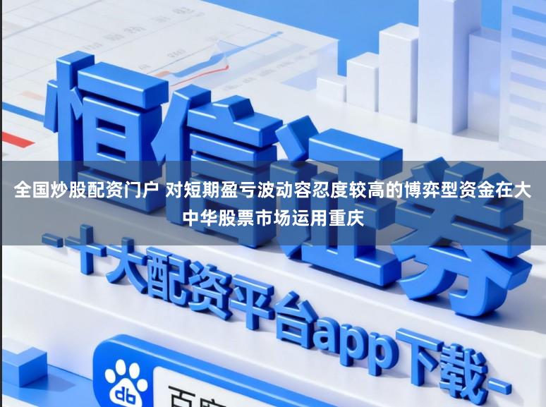 全国炒股配资门户 对短期盈亏波动容忍度较高的博弈型资金在大中华股票市场运用重庆