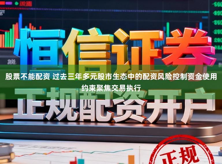 股票不能配资 过去三年多元股市生态中的配资风险控制资金使用约束聚焦交易执行