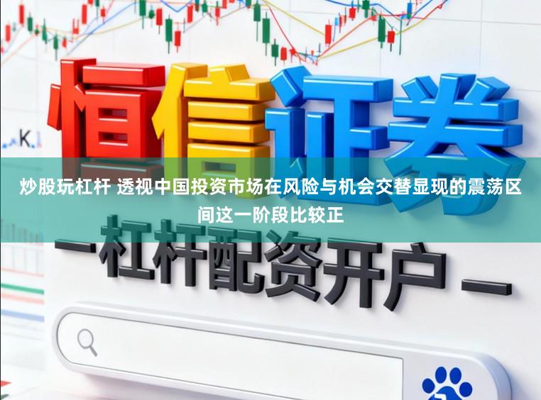 炒股玩杠杆 透视中国投资市场在风险与机会交替显现的震荡区间这一阶段比较正