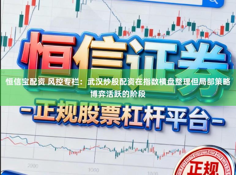 恒信宝配资 风控专栏：武汉炒股配资在指数横盘整理但局部策略博弈活跃的阶段