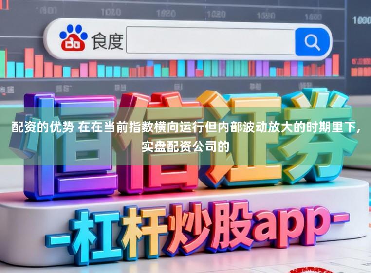配资的优势 在在当前指数横向运行但内部波动放大的时期里下，实盘配资公司的