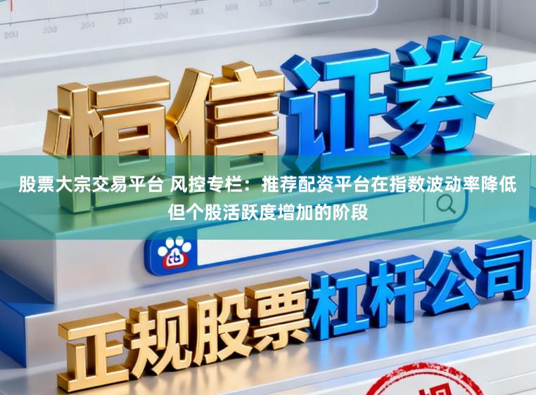 股票大宗交易平台 风控专栏：推荐配资平台在指数波动率降低但个股活跃度增加的阶段