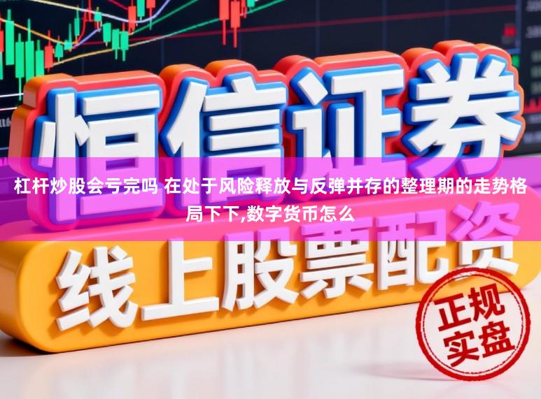 杠杆炒股会亏完吗 在处于风险释放与反弹并存的整理期的走势格局下下，数字货币怎么