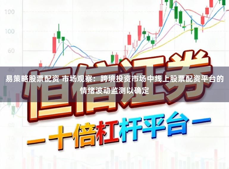 易策略股票配资 市场观察：跨境投资市场中线上股票配资平台的情绪波动监测以确定