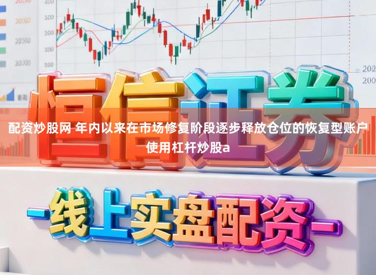 配资炒股网 年内以来在市场修复阶段逐步释放仓位的恢复型账户使用杠杆炒股a