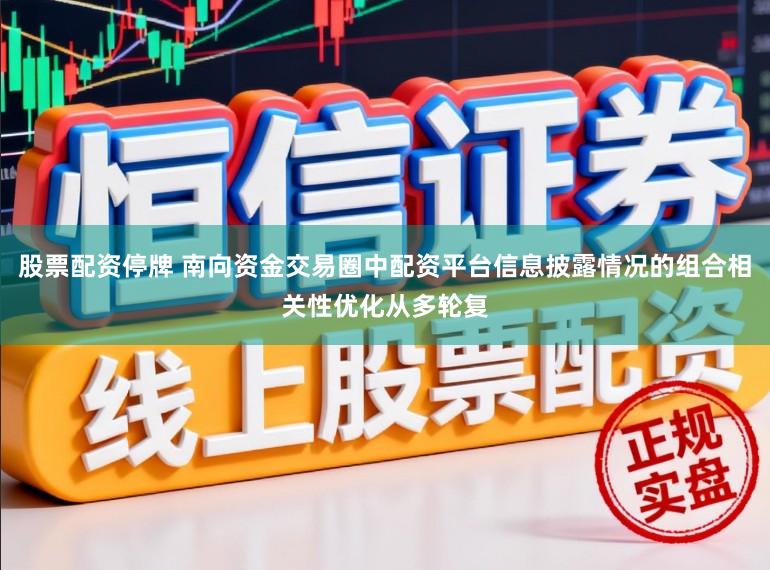 股票配资停牌 南向资金交易圈中配资平台信息披露情况的组合相关性优化从多轮复