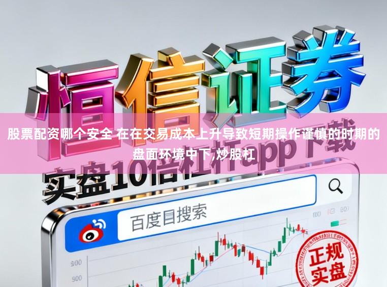 股票配资哪个安全 在在交易成本上升导致短期操作谨慎的时期的盘面环境中下,炒股杠
