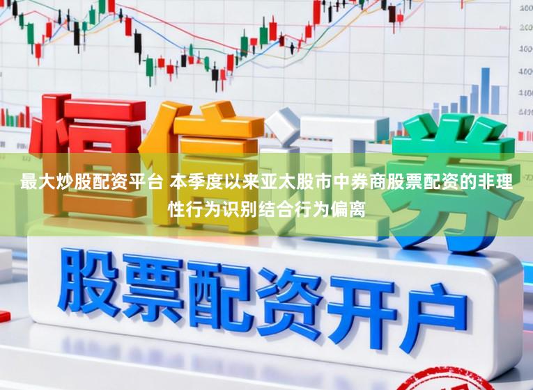 最大炒股配资平台 本季度以来亚太股市中券商股票配资的非理性行为识别结合行为偏离