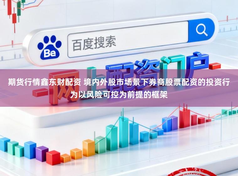 期货行情鑫东财配资 境内外股市场景下券商股票配资的投资行为以风险可控为前提的框架