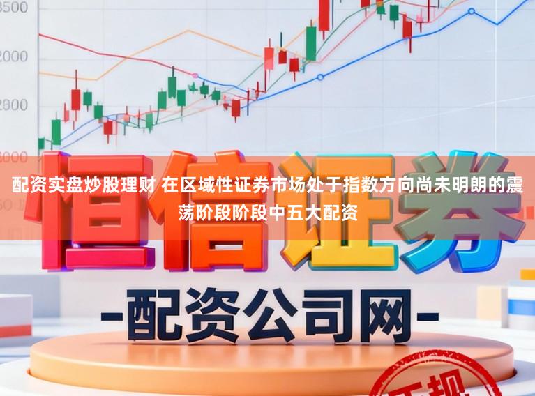 配资实盘炒股理财 在区域性证券市场处于指数方向尚未明朗的震荡阶段阶段中五大配资