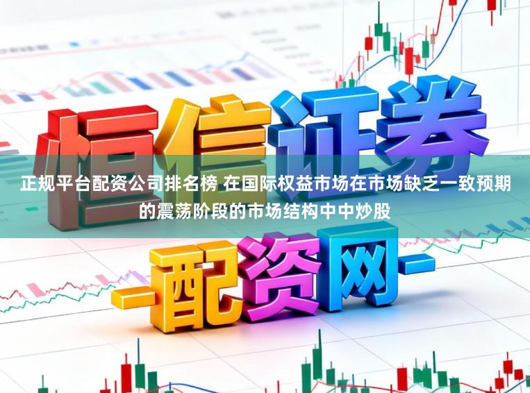 正规平台配资公司排名榜 在国际权益市场在市场缺乏一致预期的震荡阶段的市场结构中中炒股
