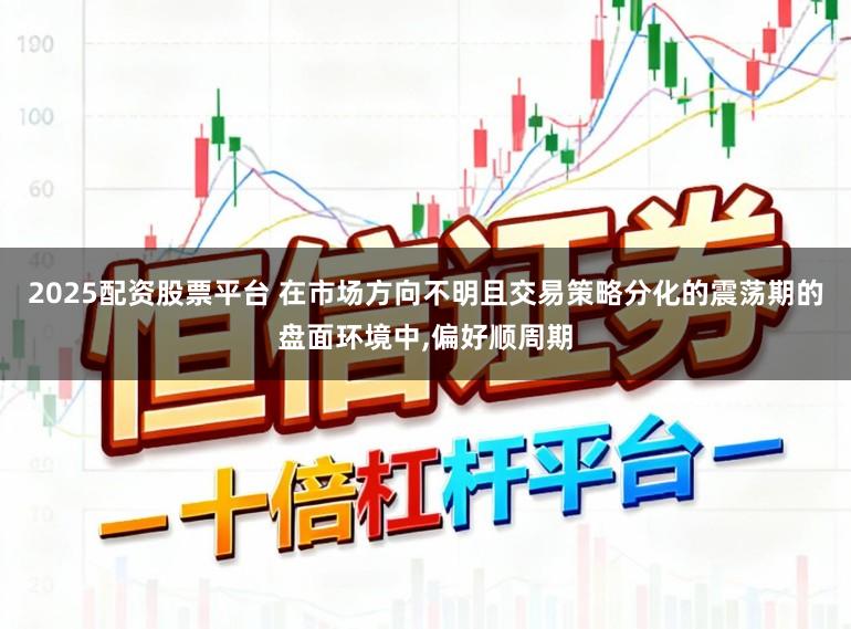 2025配资股票平台 在市场方向不明且交易策略分化的震荡期的盘面环境中，偏好顺周期