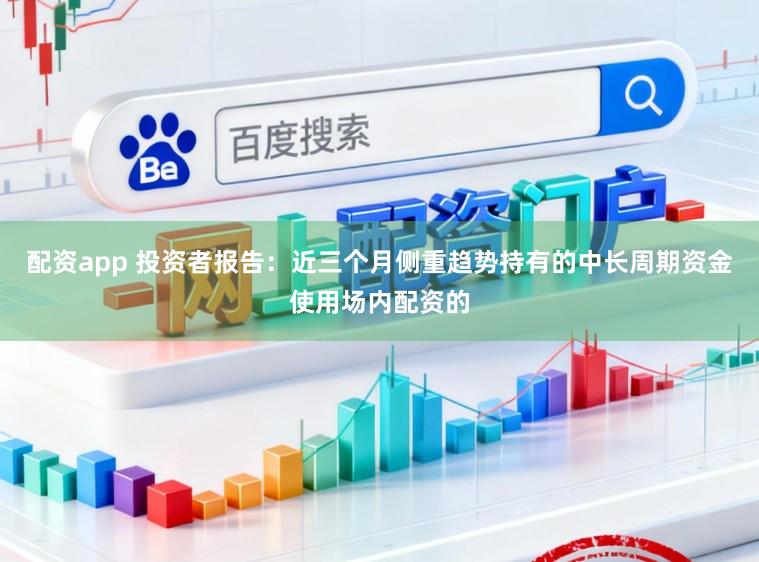 配资app 投资者报告：近三个月侧重趋势持有的中长周期资金使用场内配资的