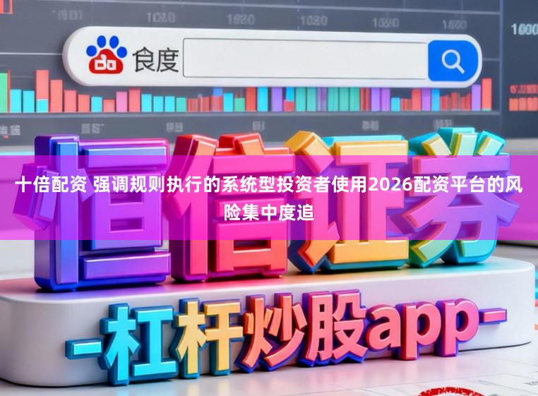 十倍配资 强调规则执行的系统型投资者使用2026配资平台的风险集中度追