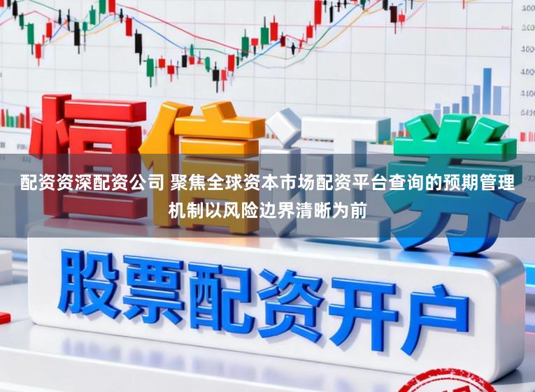 配资资深配资公司 聚焦全球资本市场配资平台查询的预期管理机制以风险边界清晰为前
