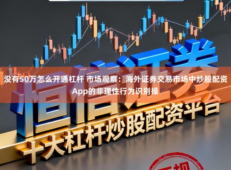 没有50万怎么开通杠杆 市场观察：海外证券交易市场中炒股配资App的非理性行为识别操