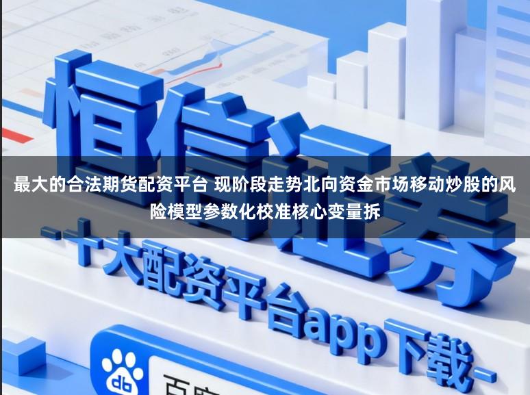 最大的合法期货配资平台 现阶段走势北向资金市场移动炒股的风险模型参数化校准核心变量拆