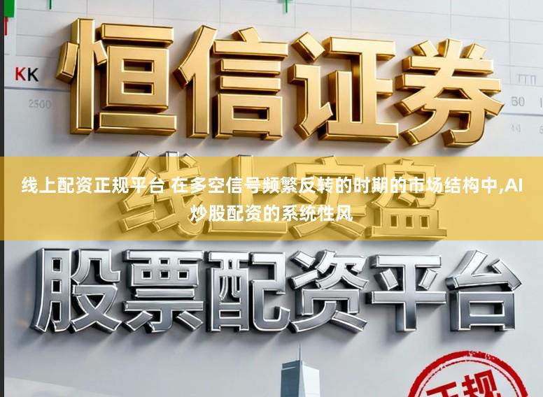 线上配资正规平台 在多空信号频繁反转的时期的市场结构中，AI炒股配资的系统性风