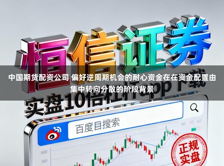 中国期货配资公司 偏好逆周期机会的耐心资金在在资金配置由集中转向分散的阶段背景