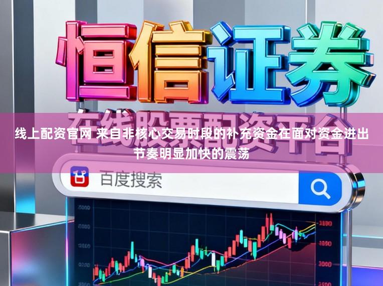 线上配资官网 来自非核心交易时段的补充资金在面对资金进出节奏明显加快的震荡