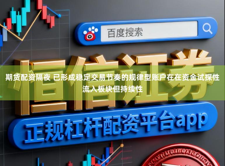 期货配资隔夜 已形成稳定交易节奏的规律型账户在在资金试探性流入板块但持续性