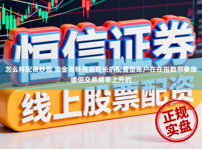 怎么样配资炒股 资金周转周期较长的配置型账户在在指数节奏放缓但交易频率上升的