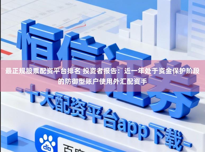 最正规股票配资平台排名 投资者报告：近一年处于资金保护阶段的防御型账户使用外汇配资手
