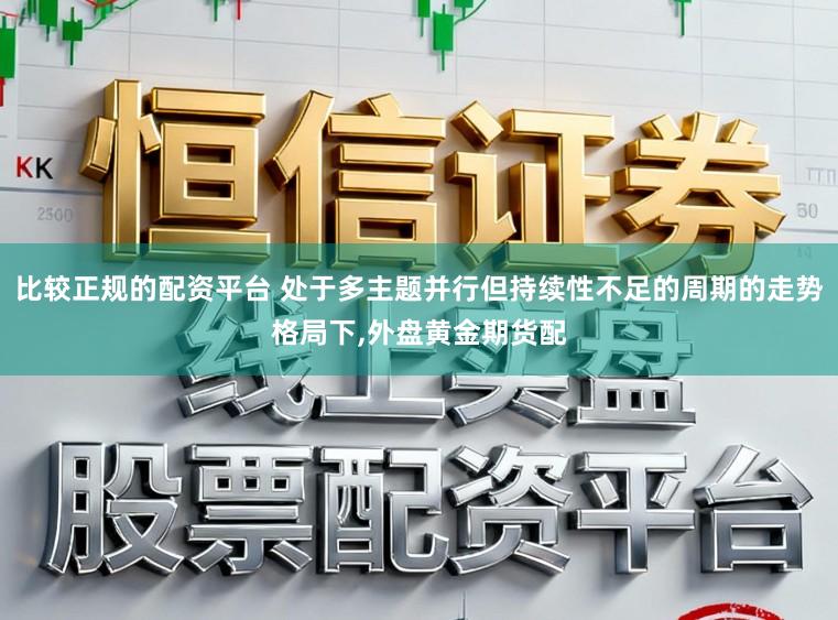比较正规的配资平台 处于多主题并行但持续性不足的周期的走势格局下，外盘黄金期货配