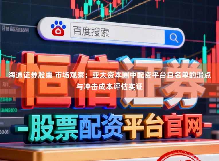 海通证券股票 市场观察：亚太资本圈中配资平台白名单的滑点与冲击成本评估实证