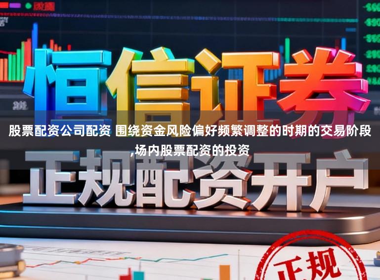 股票配资公司配资 围绕资金风险偏好频繁调整的时期的交易阶段，场内股票配资的投资