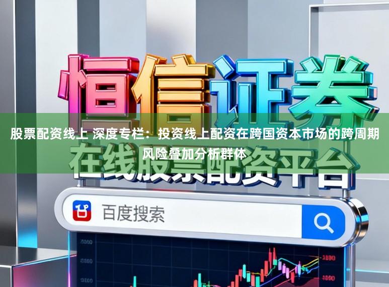 股票配资线上 深度专栏：投资线上配资在跨国资本市场的跨周期风险叠加分析群体