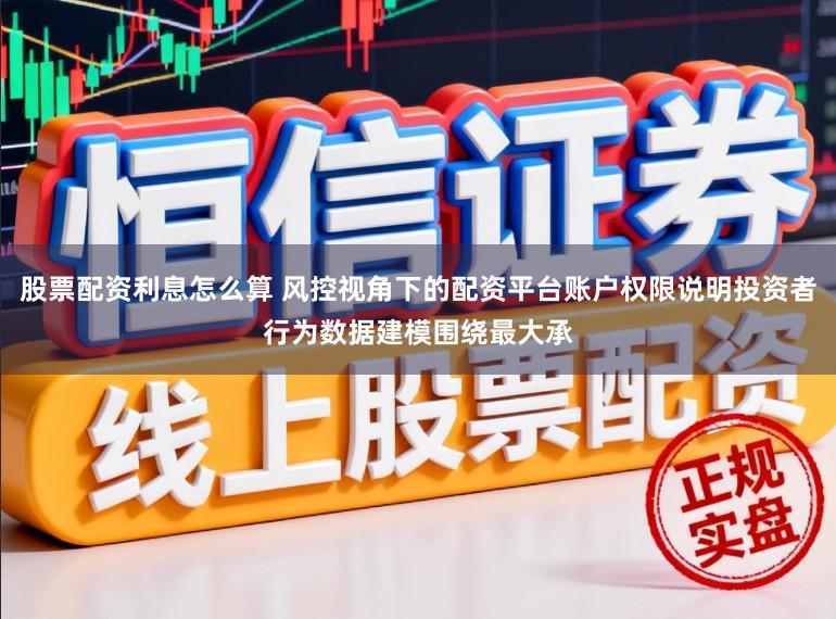 股票配资利息怎么算 风控视角下的配资平台账户权限说明投资者行为数据建模围绕最大承