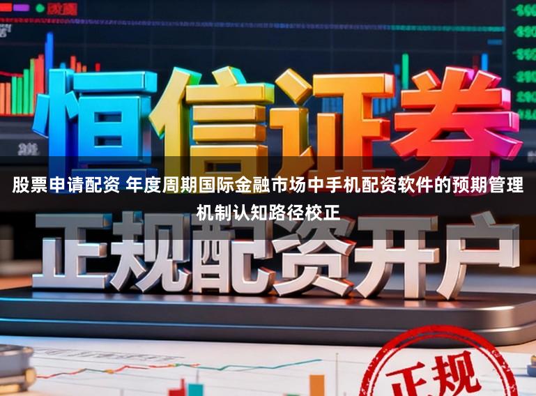 股票申请配资 年度周期国际金融市场中手机配资软件的预期管理机制认知路径校正