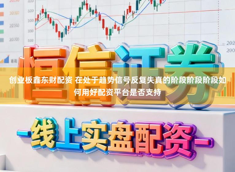 创业板鑫东财配资 在处于趋势信号反复失真的阶段阶段阶段如何用好配资平台是否支持