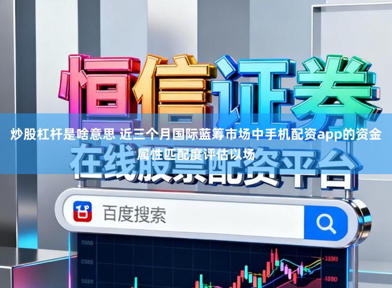 炒股杠杆是啥意思 近三个月国际蓝筹市场中手机配资app的资金属性匹配度评估以场