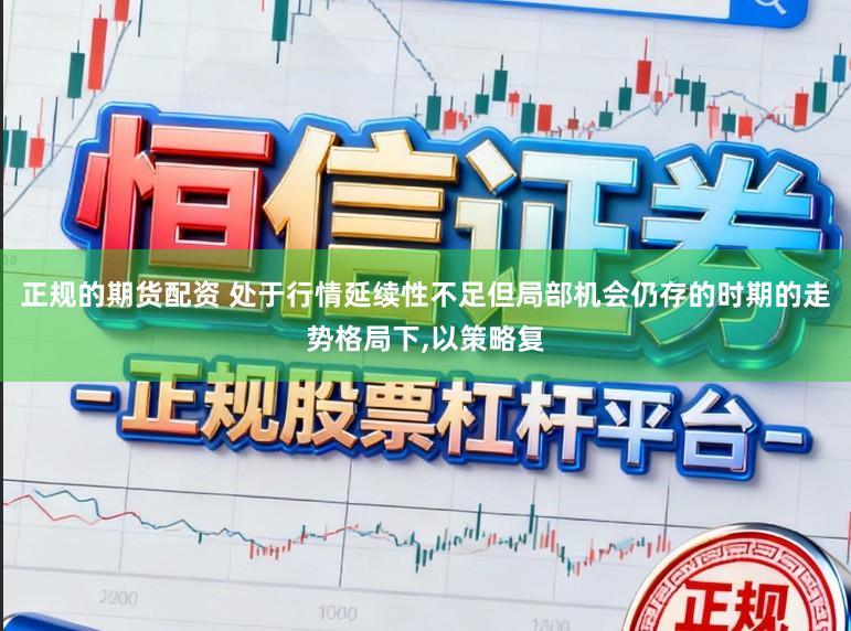正规的期货配资 处于行情延续性不足但局部机会仍存的时期的走势格局下，以策略复