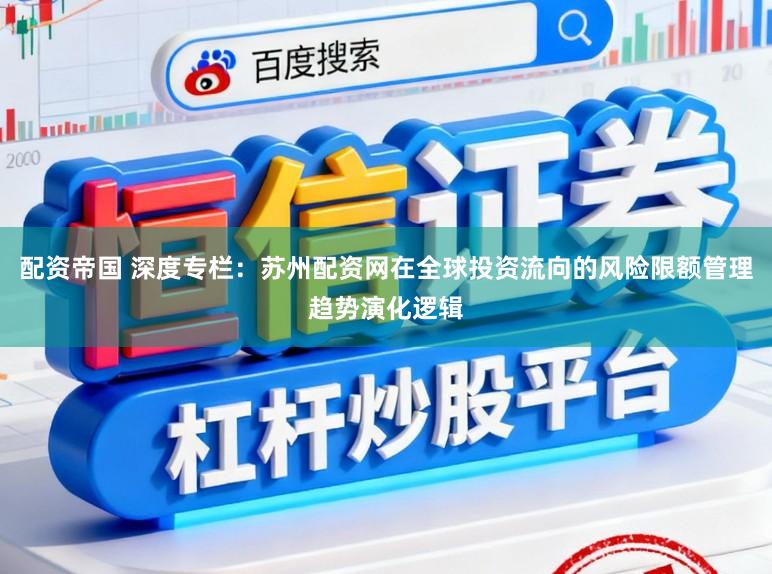 配资帝国 深度专栏：苏州配资网在全球投资流向的风险限额管理趋势演化逻辑
