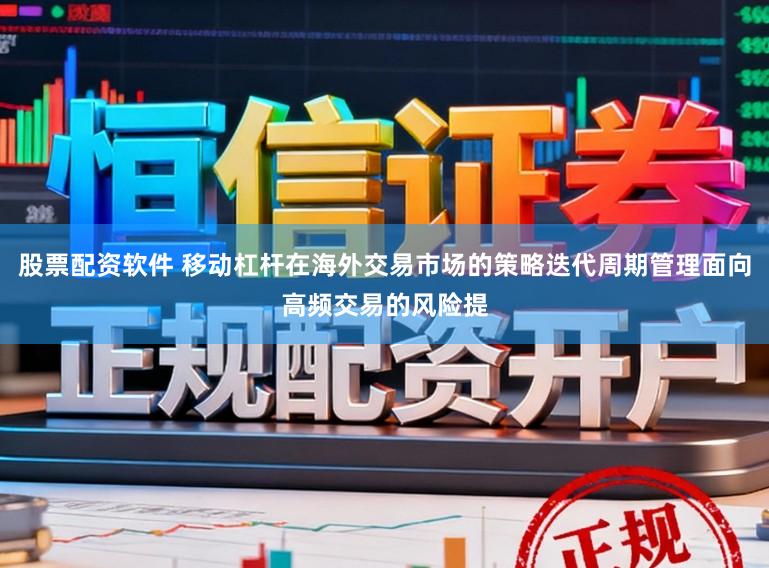 股票配资软件 移动杠杆在海外交易市场的策略迭代周期管理面向高频交易的风险提