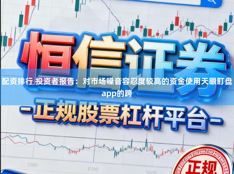 配资排行 投资者报告：对市场噪音容忍度较高的资金使用天眼盯盘app的跨