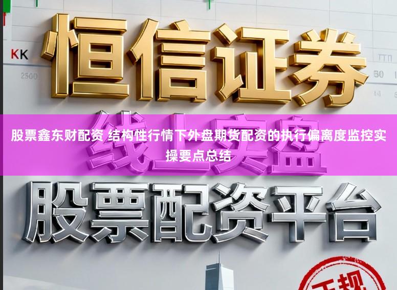 股票鑫东财配资 结构性行情下外盘期货配资的执行偏离度监控实操要点总结