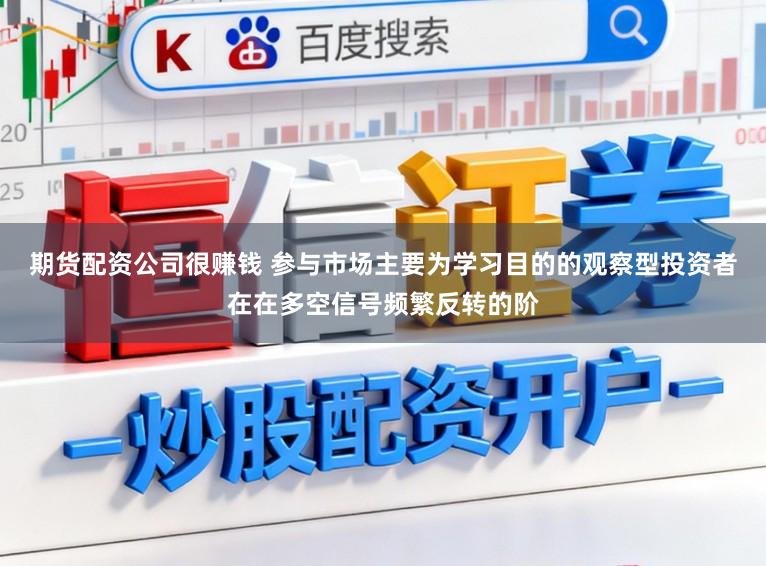 期货配资公司很赚钱 参与市场主要为学习目的的观察型投资者在在多空信号频繁反转的阶