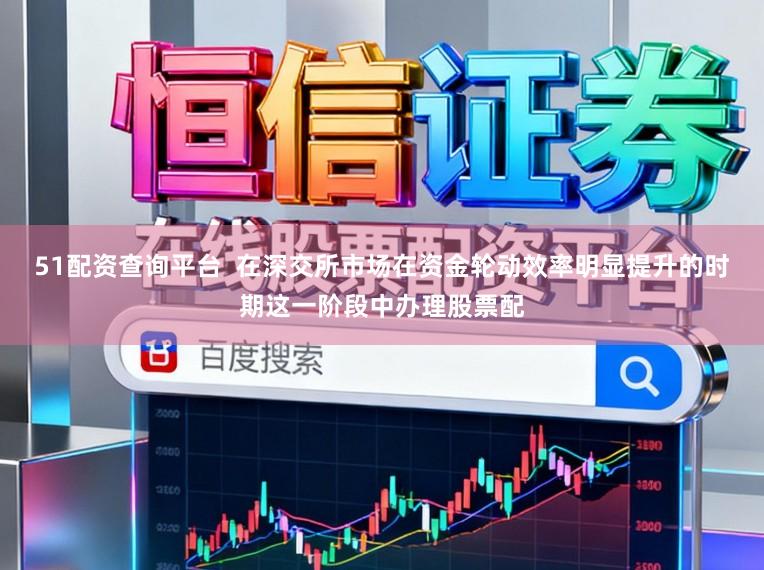 51配资查询平台  在深交所市场在资金轮动效率明显提升的时期这一阶段中办理股票配