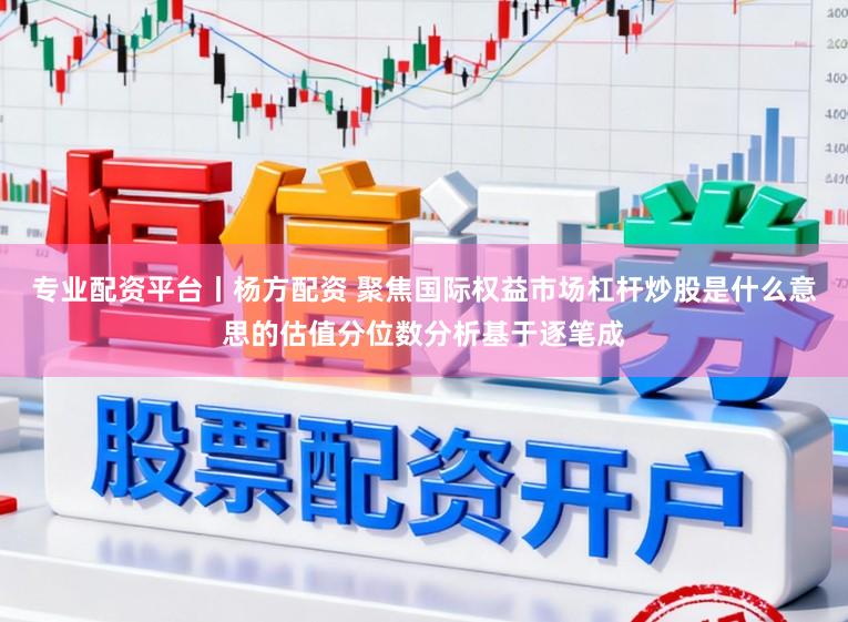 专业配资平台丨杨方配资 聚焦国际权益市场杠杆炒股是什么意思的估值分位数分析基于逐笔成