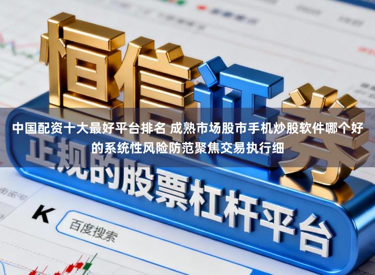 中国配资十大最好平台排名 成熟市场股市手机炒股软件哪个好的系统性风险防范聚焦交易执行细