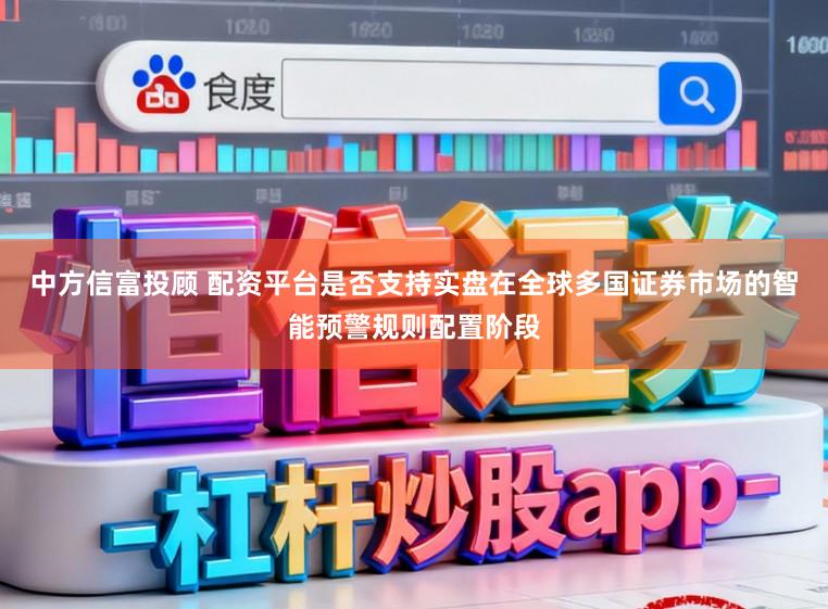 中方信富投顾 配资平台是否支持实盘在全球多国证券市场的智能预警规则配置阶段