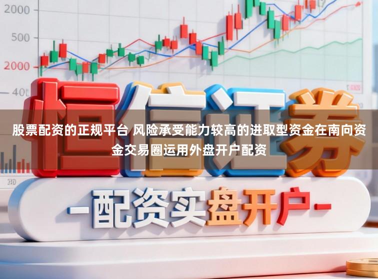股票配资的正规平台 风险承受能力较高的进取型资金在南向资金交易圈运用外盘开户配资