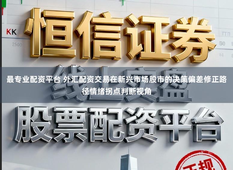 最专业配资平台 外汇配资交易在新兴市场股市的决策偏差修正路径情绪拐点判断视角