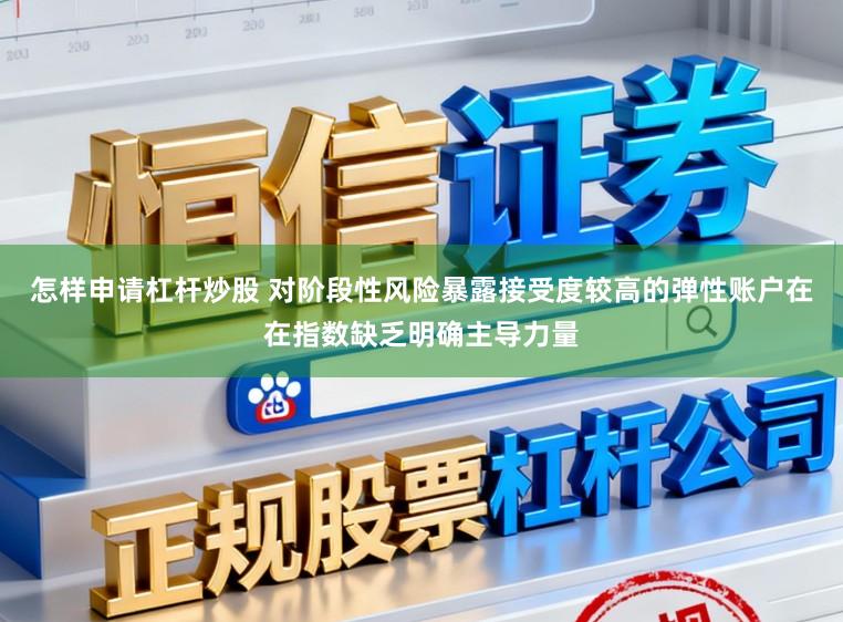 怎样申请杠杆炒股 对阶段性风险暴露接受度较高的弹性账户在在指数缺乏明确主导力量